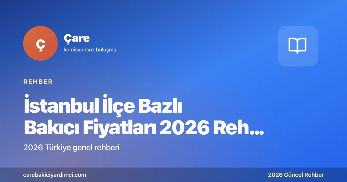 İstanbul İlçe Bazlı Bakıcı Fiyatları 2026 Rehberi | Çare